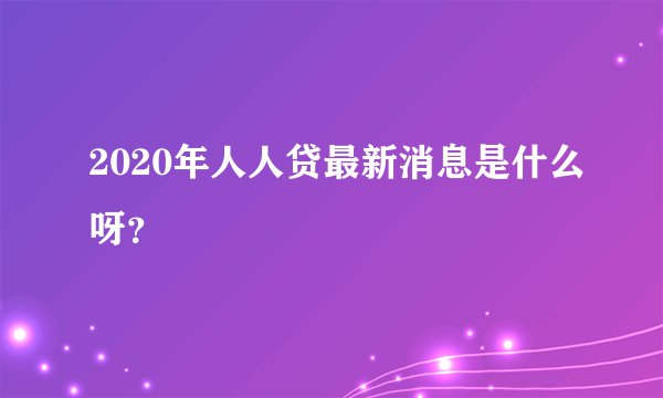 2020年人人贷最新消息是什么呀？