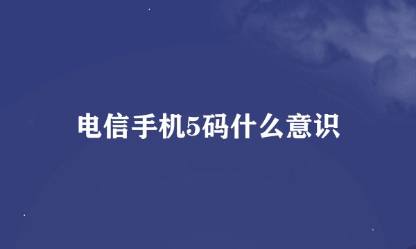 电信手机5码什么意识