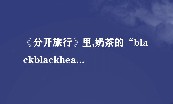 《分开旅行》里,奶茶的“blackblackheart是什么意思？