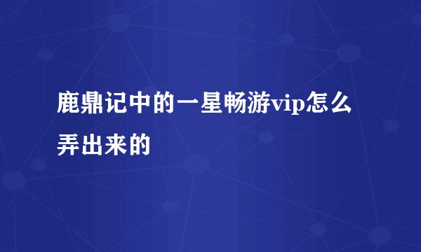 鹿鼎记中的一星畅游vip怎么弄出来的