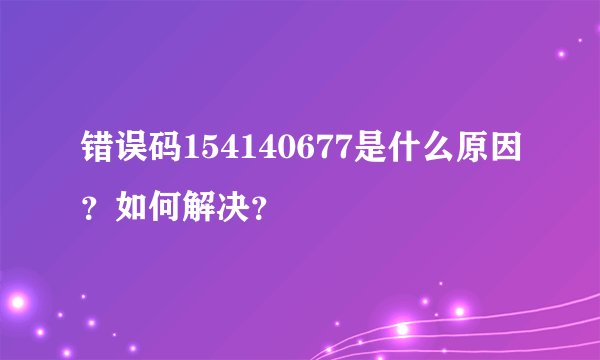 错误码154140677是什么原因？如何解决？