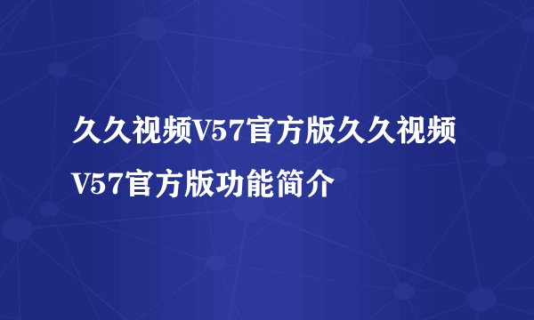 久久视频V57官方版久久视频V57官方版功能简介