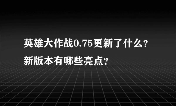 英雄大作战0.75更新了什么？新版本有哪些亮点？