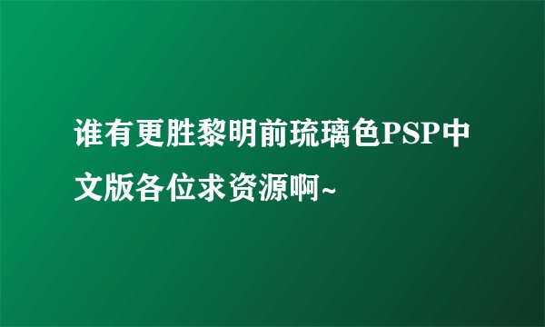 谁有更胜黎明前琉璃色PSP中文版各位求资源啊~