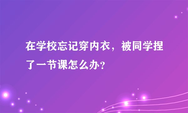 在学校忘记穿内衣，被同学捏了一节课怎么办？