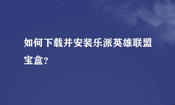 如何下载并安装乐派英雄联盟宝盒？
