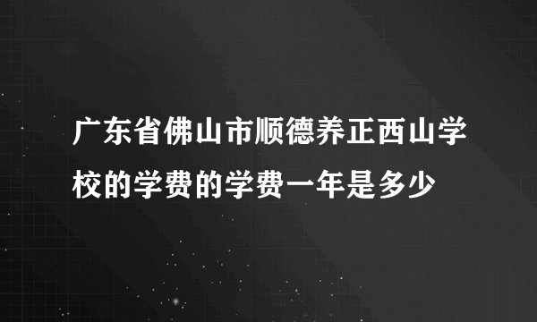广东省佛山市顺德养正西山学校的学费的学费一年是多少