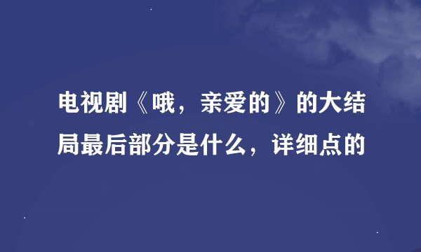 电视剧《哦，亲爱的》的大结局最后部分是什么，详细点的