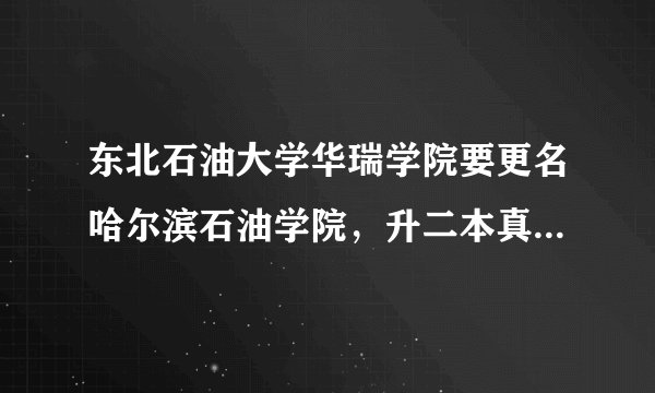 东北石油大学华瑞学院要更名哈尔滨石油学院，升二本真的假的，如果真的除了石油专业，还有什么专业升二本