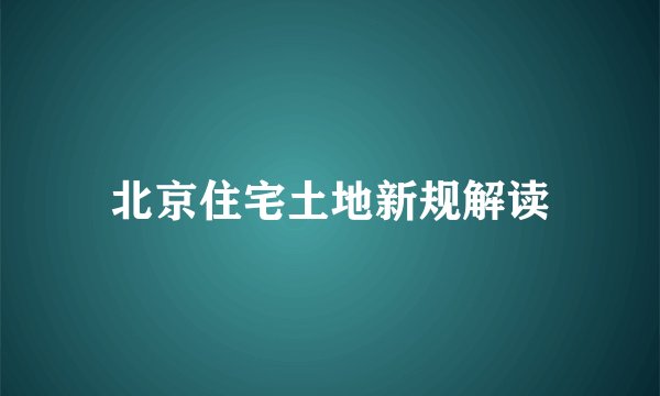 北京住宅土地新规解读