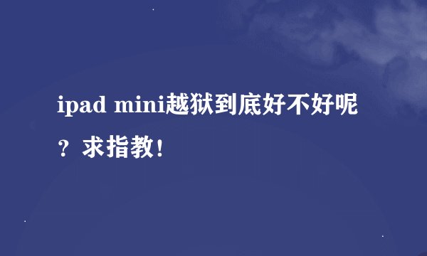 ipad mini越狱到底好不好呢？求指教！