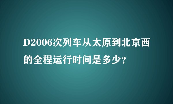 D2006次列车从太原到北京西的全程运行时间是多少？
