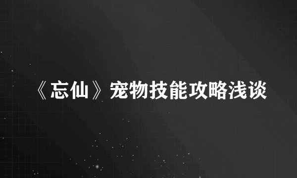 《忘仙》宠物技能攻略浅谈