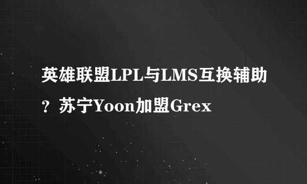 英雄联盟LPL与LMS互换辅助？苏宁Yoon加盟Grex