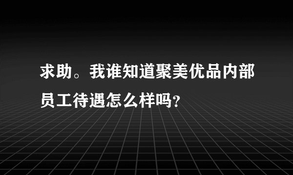 求助。我谁知道聚美优品内部员工待遇怎么样吗？