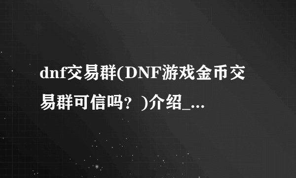 dnf交易群(DNF游戏金币交易群可信吗？)介绍_dnf交易群(DNF游戏金币交易群可信吗？)是什么