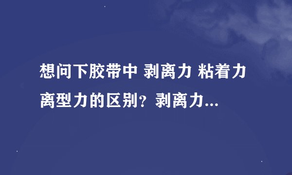 想问下胶带中 剥离力 粘着力 离型力的区别？剥离力是否等同粘着力