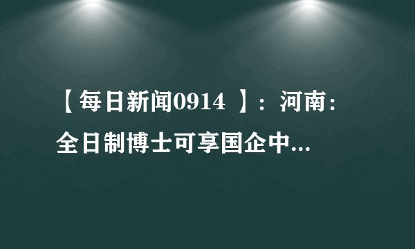 【每日新闻0914 】：河南：全日制博士可享国企中层副职待遇！