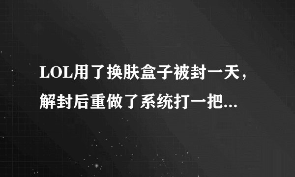 LOL用了换肤盒子被封一天，解封后重做了系统打一把又被封七天？
