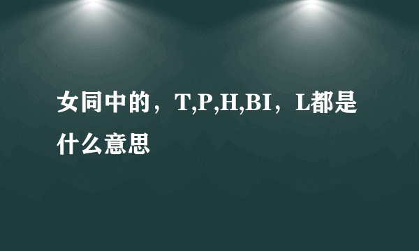女同中的，T,P,H,BI，L都是什么意思