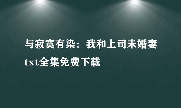 与寂寞有染：我和上司未婚妻txt全集免费下载