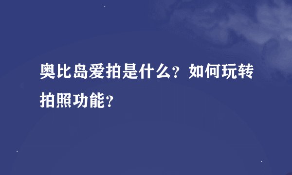 奥比岛爱拍是什么？如何玩转拍照功能？