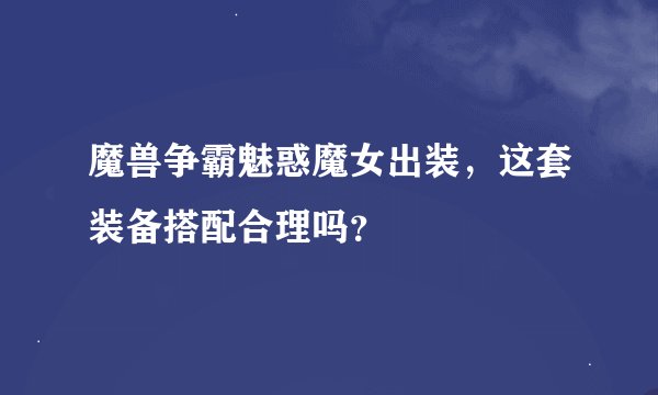 魔兽争霸魅惑魔女出装，这套装备搭配合理吗？