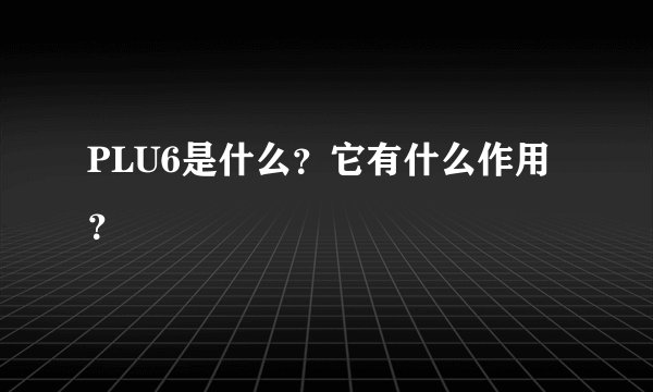 PLU6是什么？它有什么作用？