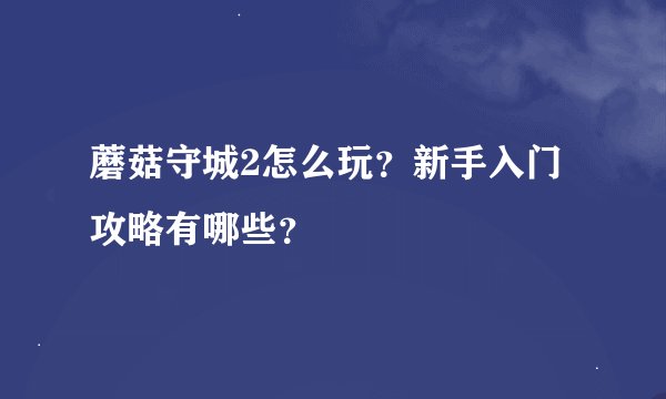 蘑菇守城2怎么玩？新手入门攻略有哪些？