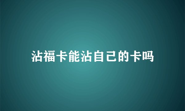 沾福卡能沾自己的卡吗