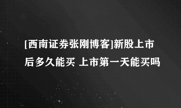 [西南证券张刚博客]新股上市后多久能买 上市第一天能买吗
