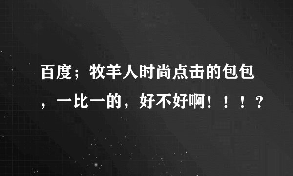 百度；牧羊人时尚点击的包包，一比一的，好不好啊！！！？