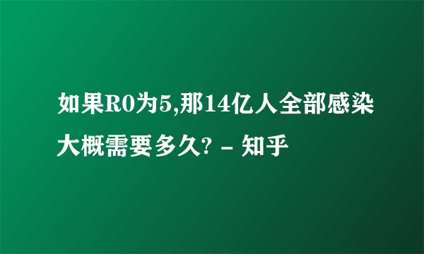 如果R0为5,那14亿人全部感染大概需要多久? - 知乎