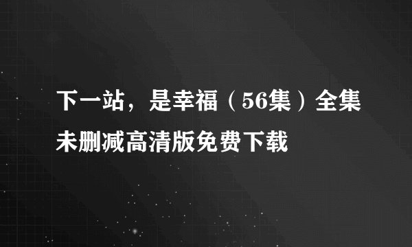 下一站，是幸福（56集）全集未删减高清版免费下载