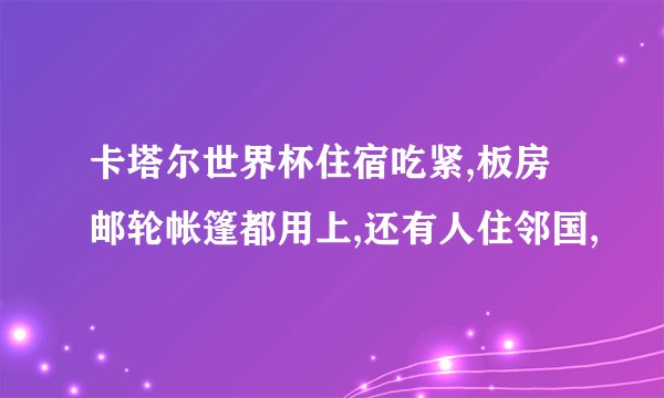 卡塔尔世界杯住宿吃紧,板房邮轮帐篷都用上,还有人住邻国,