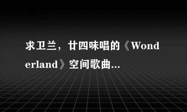求卫兰，廿四味唱的《Wonderland》空间歌曲链接，谢谢