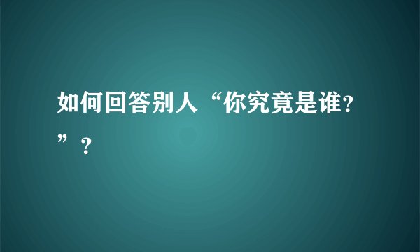 如何回答别人“你究竟是谁？”？