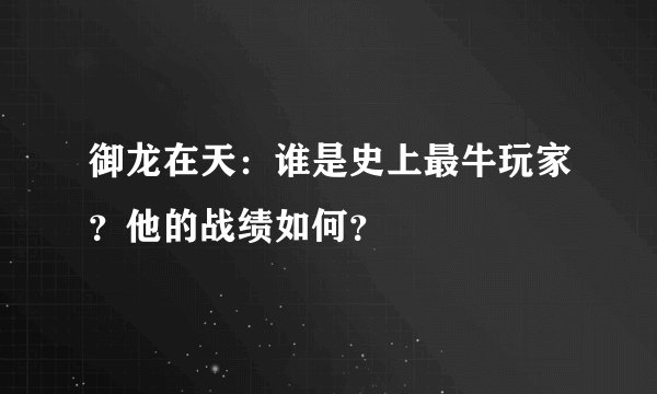 御龙在天：谁是史上最牛玩家？他的战绩如何？