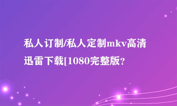 私人订制/私人定制mkv高清迅雷下载[1080完整版？