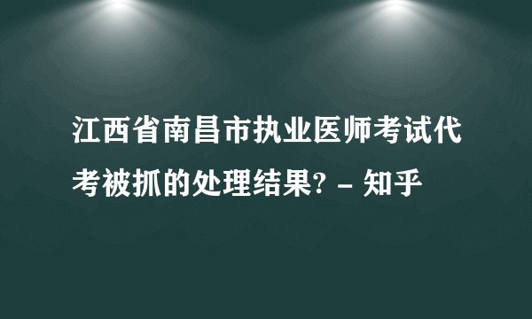 江西省南昌市执业医师考试代考被抓的处理结果? - 知乎