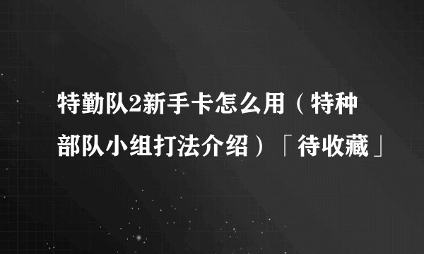 特勤队2新手卡怎么用（特种部队小组打法介绍）「待收藏」