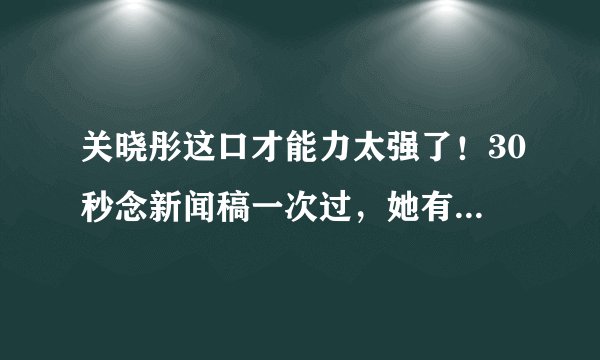 关晓彤这口才能力太强了！30秒念新闻稿一次过，她有做主持人的潜力吗？