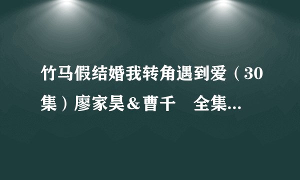 竹马假结婚我转角遇到爱（30集）廖家昊＆曹千祎全集未删减高清版免费下载