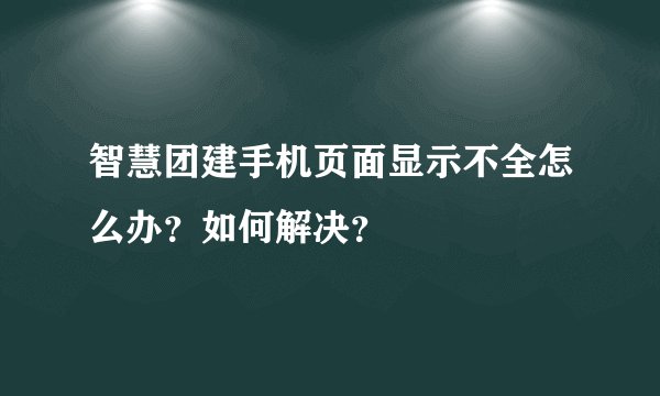 智慧团建手机页面显示不全怎么办？如何解决？