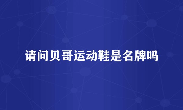 请问贝哥运动鞋是名牌吗