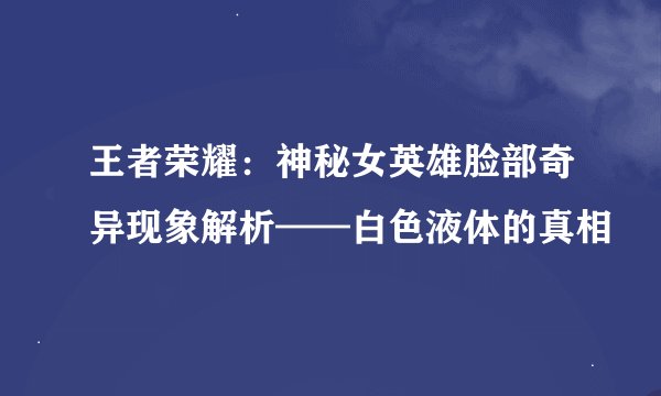 王者荣耀：神秘女英雄脸部奇异现象解析——白色液体的真相