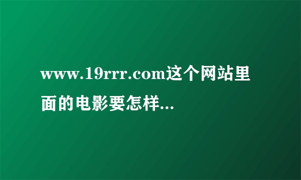 www.19rrr.com这个网站里面的电影要怎样播放？谢谢了，大神帮忙啊