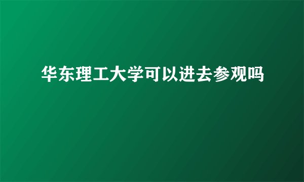 华东理工大学可以进去参观吗