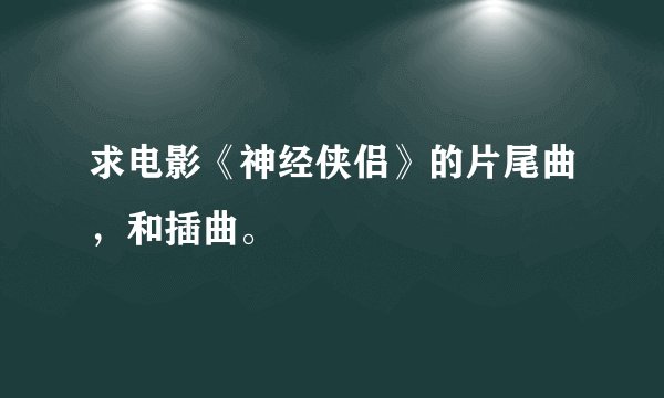 求电影《神经侠侣》的片尾曲，和插曲。
