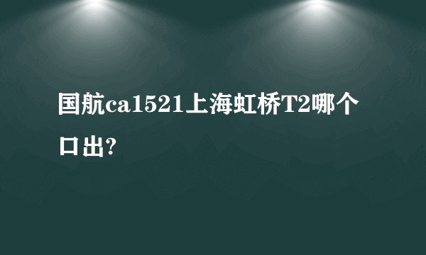 国航ca1521上海虹桥T2哪个口出?